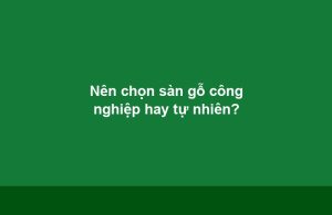 Nên chọn sàn gỗ công nghiệp hay tự nhiên? - Vinh Quang Home