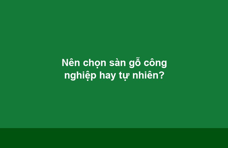 Nên chọn sàn gỗ công nghiệp hay tự nhiên? - Vinh Quang Home