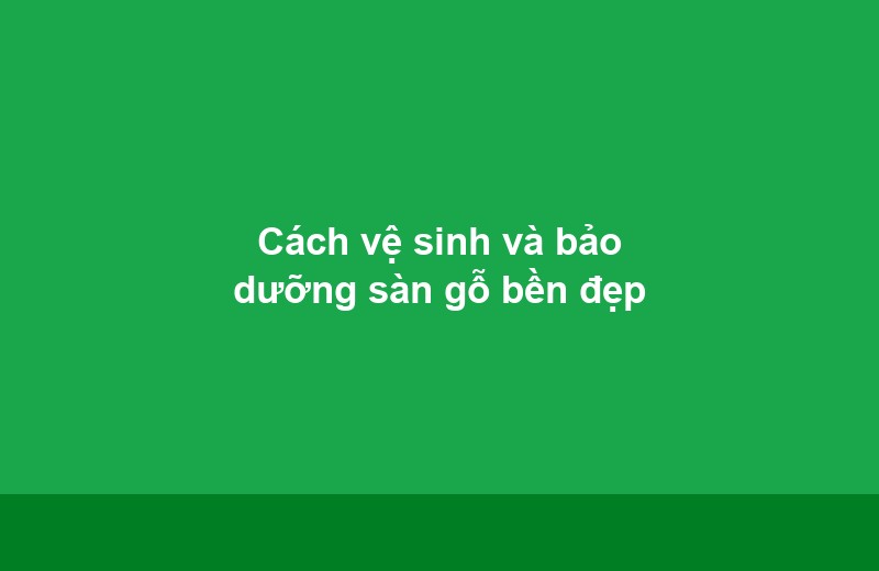 Cách vệ sinh và bảo dưỡng sàn gỗ bền đẹp - Vinh Quang Home